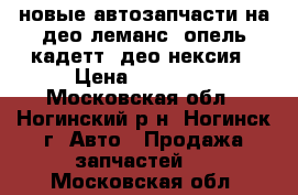 новые автозапчасти на део леманс, опель кадетт, део нексия › Цена ­ 10 650 - Московская обл., Ногинский р-н, Ногинск г. Авто » Продажа запчастей   . Московская обл.